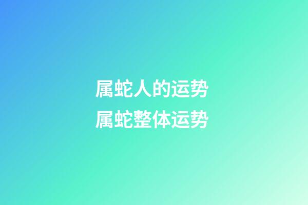 属蛇人的运势 属蛇整体运势-第1张-观点-玄机派